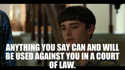 Anything you say can and will be used against you in a court of law